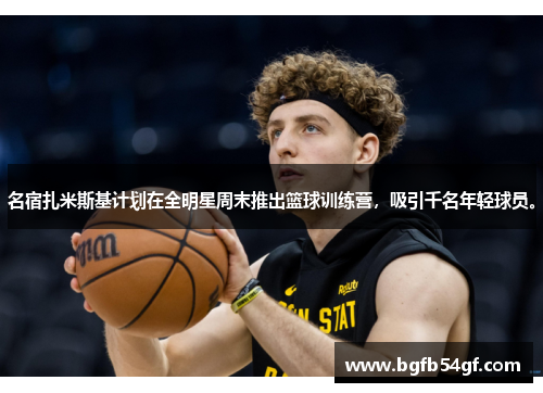 名宿扎米斯基计划在全明星周末推出篮球训练营，吸引千名年轻球员。