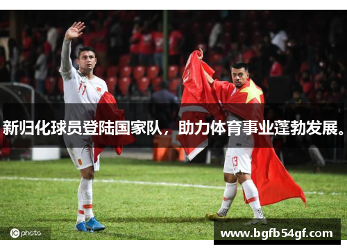 新归化球员登陆国家队，助力体育事业蓬勃发展。